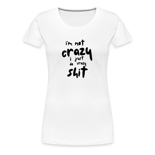 I'm Not Crazy Women’s Premium T-Shirt - white